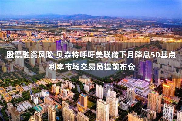 股票融资风险 贝森特呼吁美联储下月降息50基点 利率市场交易员提前布仓