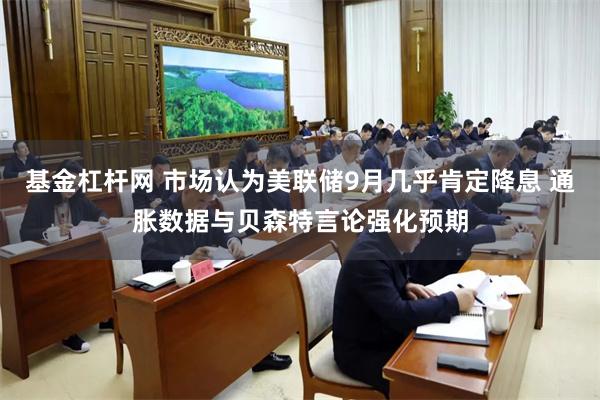 基金杠杆网 市场认为美联储9月几乎肯定降息 通胀数据与贝森特言论强化预期