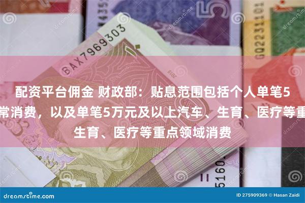 配资平台佣金 财政部：贴息范围包括个人单笔5万元以下日常消费，以及单笔5万元及以上汽车、生育、医疗等重点领域消费