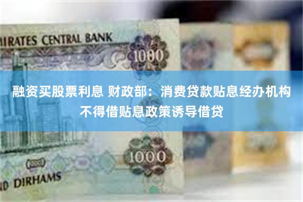融资买股票利息 财政部：消费贷款贴息经办机构不得借贴息政策诱导借贷
