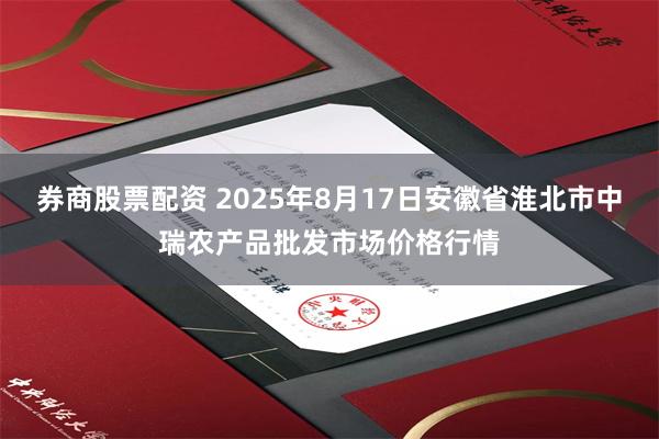 券商股票配资 2025年8月17日安徽省淮北市中瑞农产品批发市场价格行情