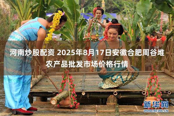 河南炒股配资 2025年8月17日安徽合肥周谷堆农产品批发市场价格行情
