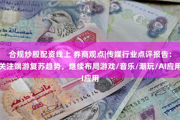 合规炒股配资线上 券商观点|传媒行业点评报告：关注端游复苏趋势，继续布局游戏/音乐/潮玩/AI应用