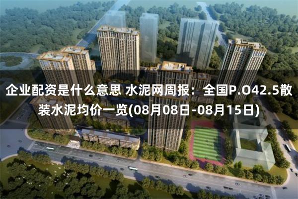 企业配资是什么意思 水泥网周报：全国P.O42.5散装水泥均价一览(08月08日-08月15日)