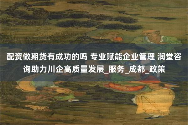 配资做期货有成功的吗 专业赋能企业管理 润堂咨询助力川企高质量发展_服务_成都_政策
