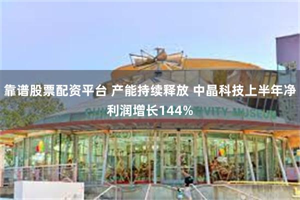 靠谱股票配资平台 产能持续释放 中晶科技上半年净利润增长144%