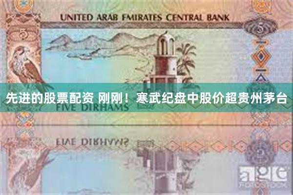 先进的股票配资 刚刚！寒武纪盘中股价超贵州茅台