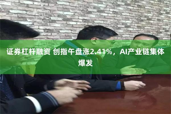 证券杠杆融资 创指午盘涨2.41%，AI产业链集体爆发