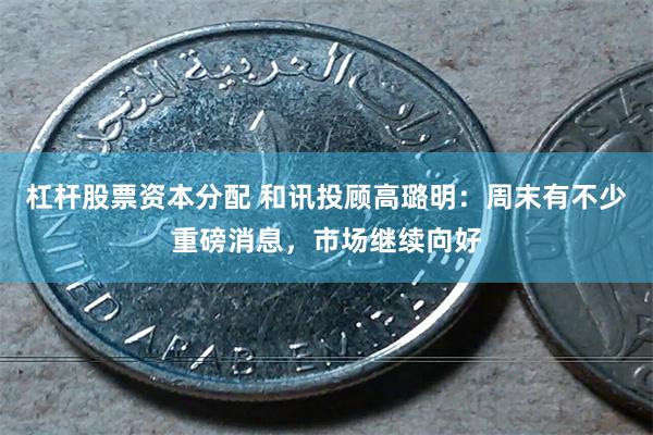 杠杆股票资本分配 和讯投顾高璐明：周末有不少重磅消息，市场继续向好