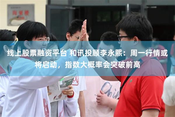 线上股票融资平台 和讯投顾李永熙：周一行情或将启动，指数大概率会突破前高