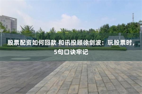 股票配资如何回款 和讯投顾徐剑波：玩股票时，5句口诀牢记