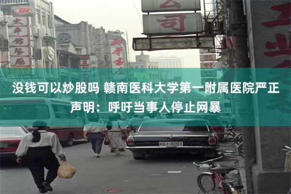没钱可以炒股吗 赣南医科大学第一附属医院严正声明：呼吁当事人停止网暴