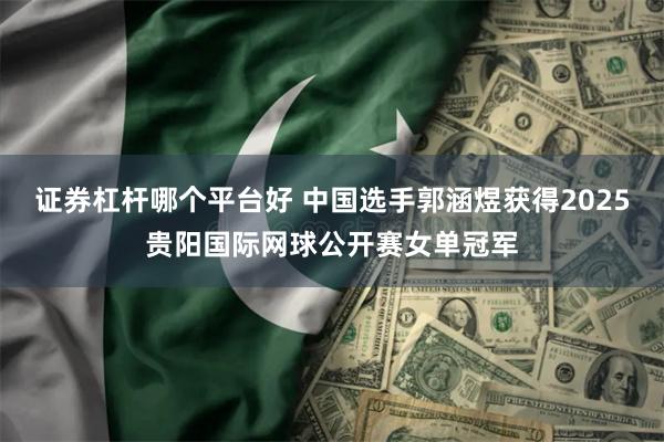 证券杠杆哪个平台好 中国选手郭涵煜获得2025贵阳国际网球公开赛女单冠军
