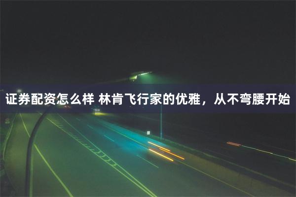 证券配资怎么样 林肯飞行家的优雅，从不弯腰开始