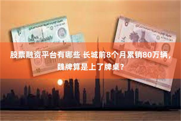 股票融资平台有哪些 长城前8个月累销80万辆，魏牌算是上了牌桌？
