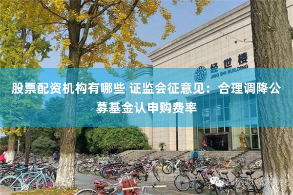 股票配资机构有哪些 证监会征意见：合理调降公募基金认申购费率