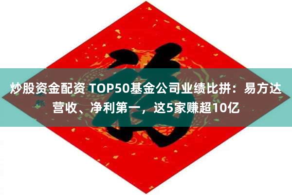 炒股资金配资 TOP50基金公司业绩比拼：易方达营收、净利第一，这5家赚超10亿