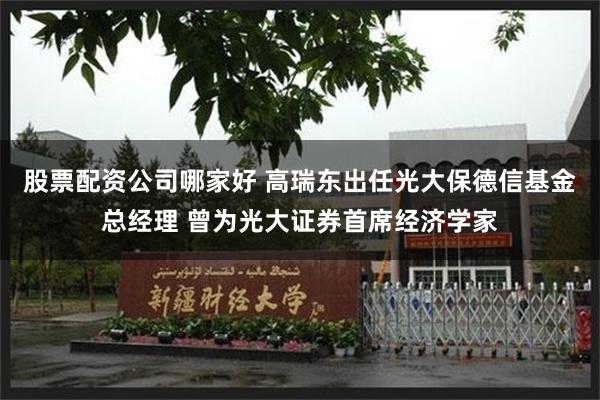股票配资公司哪家好 高瑞东出任光大保德信基金总经理 曾为光大证券首席经济学家