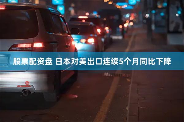 股票配资盘 日本对美出口连续5个月同比下降