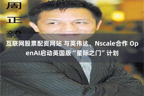 互联网股票配资网站 与英伟达、Nscale合作 OpenAI启动英国版“星际之门”计划