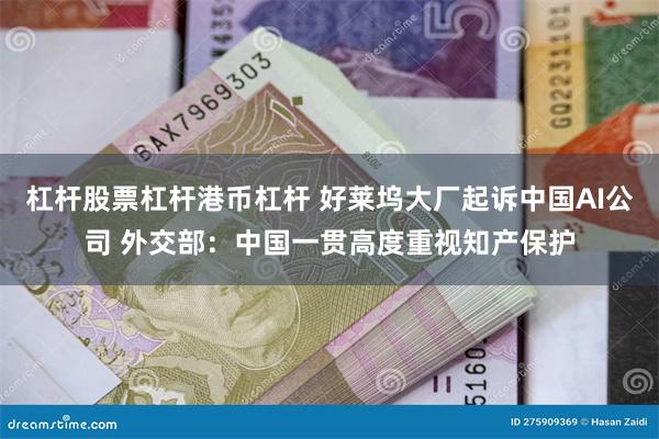 杠杆股票杠杆港币杠杆 好莱坞大厂起诉中国AI公司 外交部：中国一贯高度重视知产保护