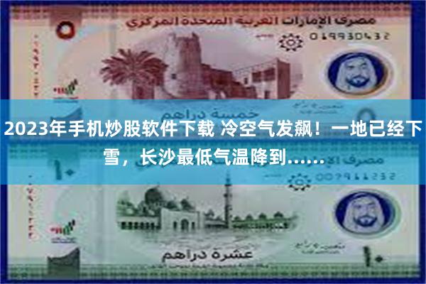 2023年手机炒股软件下载 冷空气发飙！一地已经下雪，长沙最低气温降到......