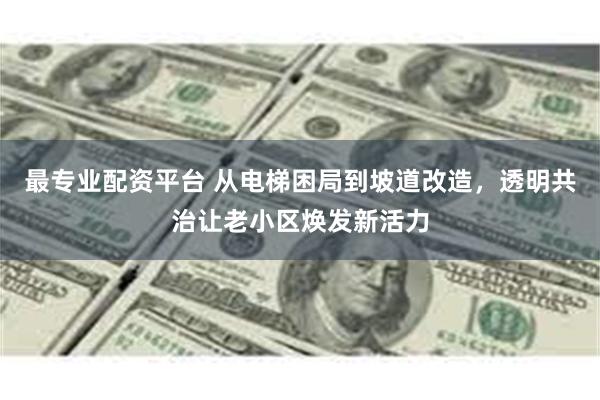 最专业配资平台 从电梯困局到坡道改造，透明共治让老小区焕发新活力