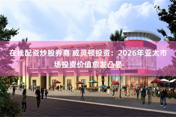 在线配资炒股券商 威灵顿投资:2026年亚太市场投资价值愈发凸显