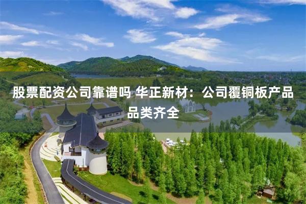 股票配资公司靠谱吗 华正新材：公司覆铜板产品品类齐全