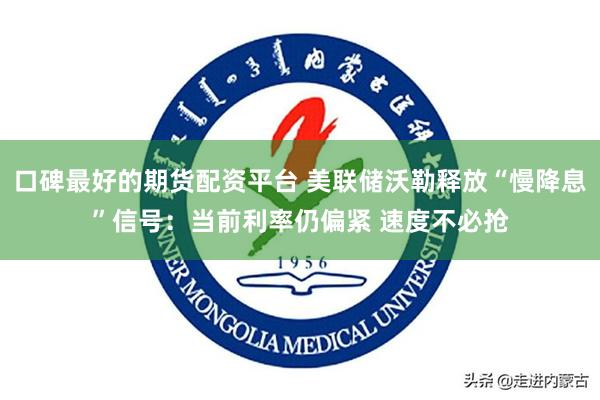 口碑最好的期货配资平台 美联储沃勒释放“慢降息”信号：当前利率仍偏紧 速度不必抢