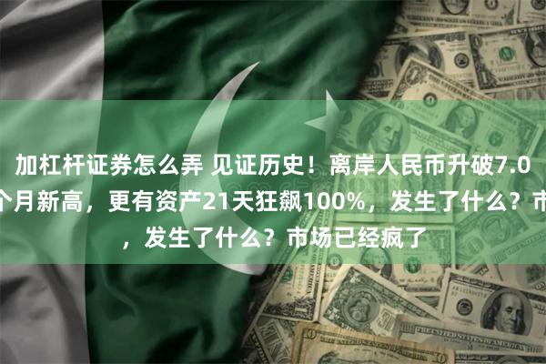 加杠杆证券怎么弄 见证历史！离岸人民币升破7.02，创下14个月新高，更有资产21天狂飙100%，发生了什么？市场已经疯了