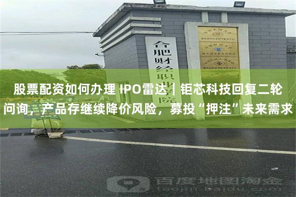 股票配资如何办理 IPO雷达｜钜芯科技回复二轮问询，产品存继续降价风险，募投“押注”未来需求