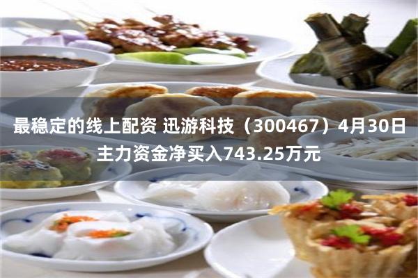 最稳定的线上配资 迅游科技（300467）4月30日主力资金净买入743.25万元