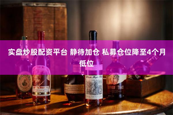 实盘炒股配资平台 静待加仓 私募仓位降至4个月低位