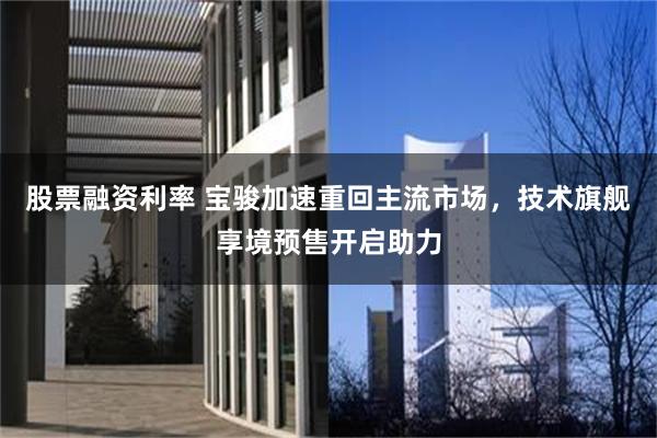 股票融资利率 宝骏加速重回主流市场，技术旗舰享境预售开启助力
