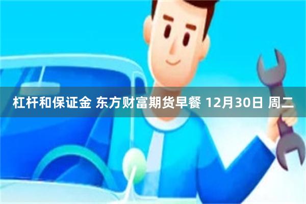 杠杆和保证金 东方财富期货早餐 12月30日 周二