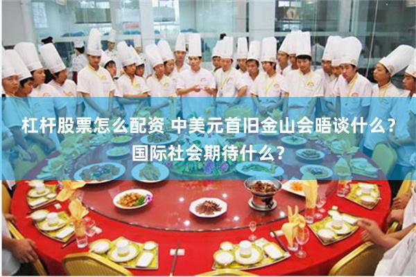 杠杆股票怎么配资 中美元首旧金山会晤谈什么？国际社会期待什么？