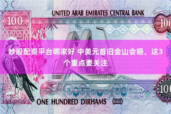 炒股配资平台哪家好 中美元首旧金山会晤，这3个重点要关注