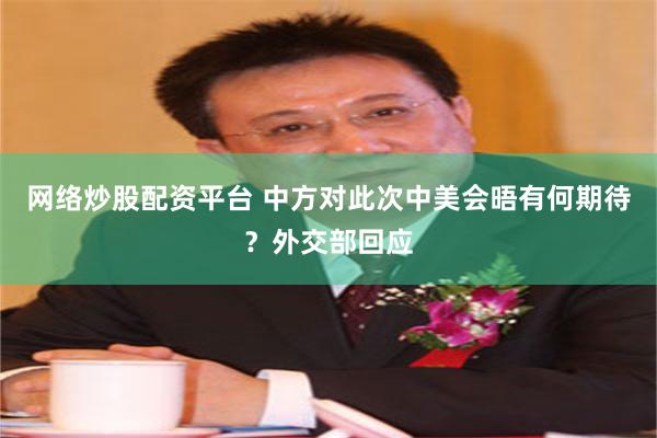 网络炒股配资平台 中方对此次中美会晤有何期待？外交部回应