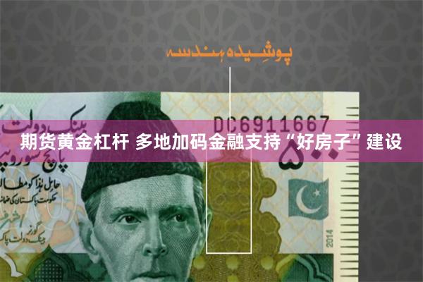 期货黄金杠杆 多地加码金融支持“好房子”建设