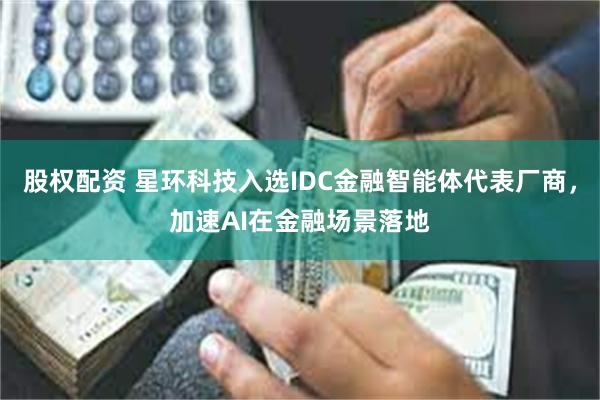 股权配资 星环科技入选IDC金融智能体代表厂商，加速AI在金融场景落地