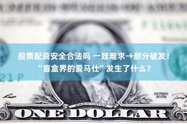 股票配资安全合法吗 一娃难求→部分破发！“盲盒界的爱马仕”发生了什么？