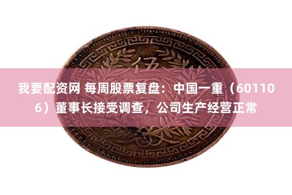 我要配资网 每周股票复盘：中国一重（601106）董事长接受调查，公司生产经营正常